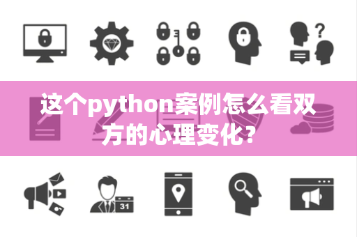 这个python案例怎么看双方的心理变化？