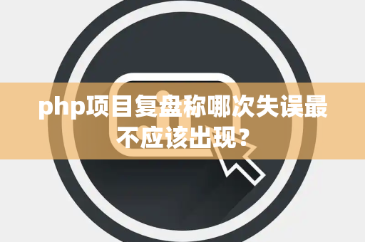 php项目复盘称哪次失误最不应该出现？