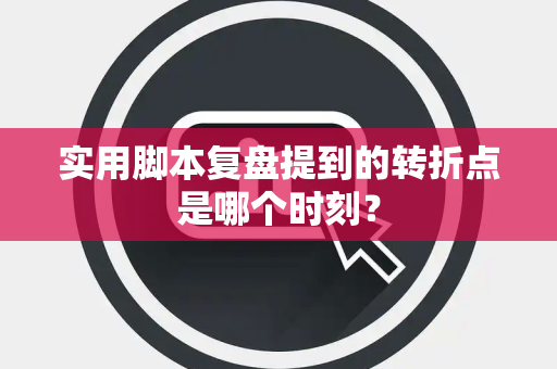 实用脚本复盘提到的转折点是哪个时刻？