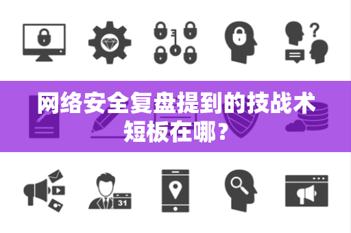网络安全复盘提到的技战术短板在哪？