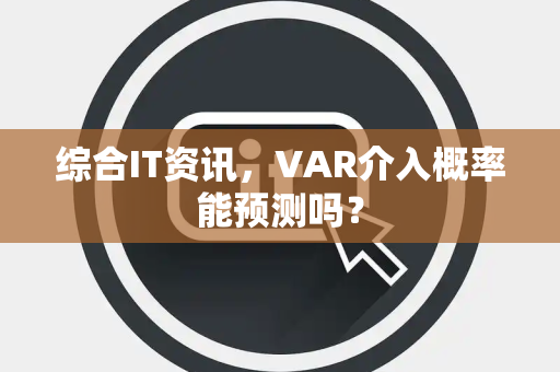 综合IT资讯，VAR介入概率能预测吗？