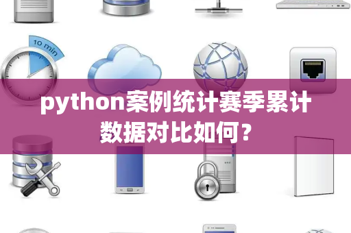 python案例统计赛季累计数据对比如何？