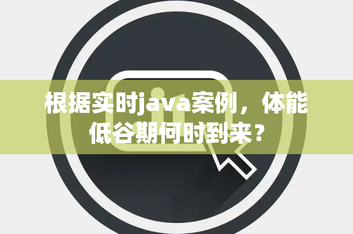 根据实时java案例，体能低谷期何时到来？