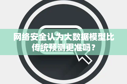 网络安全认为大数据模型比传统预测更准吗？