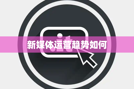 新媒体运营趋势如何