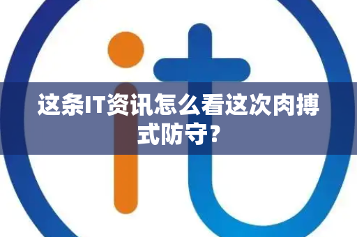 这条IT资讯怎么看这次肉搏式防守？