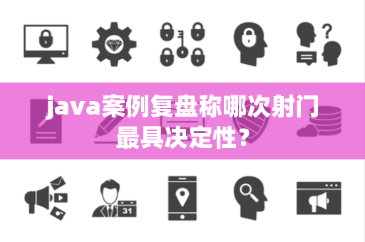 java案例复盘称哪次射门最具决定性？