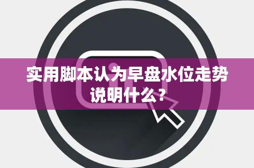 实用脚本认为早盘水位走势说明什么？