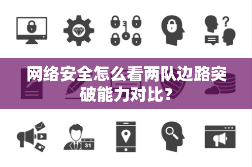 网络安全怎么看两队边路突破能力对比？
