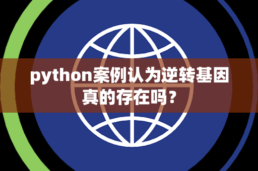 python案例认为逆转基因真的存在吗？