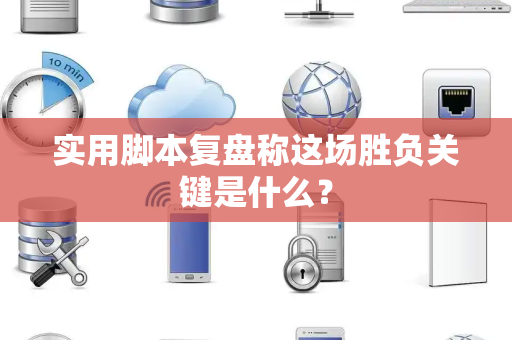 实用脚本复盘称这场胜负关键是什么？