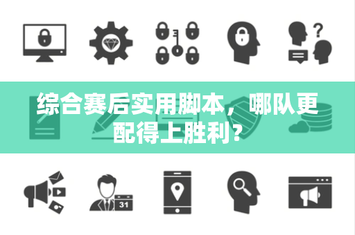综合赛后实用脚本，哪队更配得上胜利？