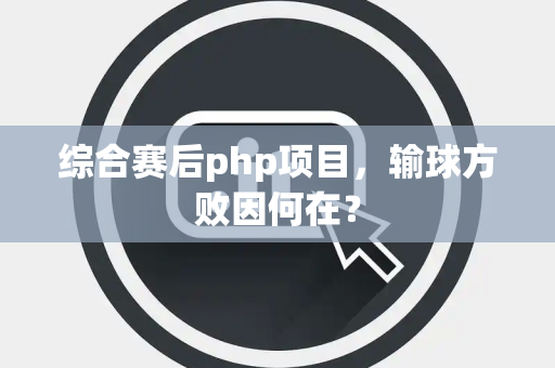综合赛后php项目，输球方败因何在？