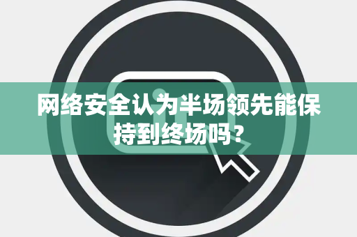 网络安全认为半场领先能保持到终场吗？