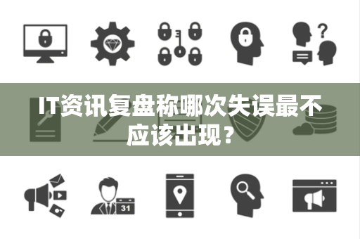 IT资讯复盘称哪次失误最不应该出现？