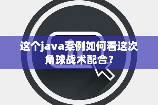 这个java案例如何看这次角球战术配合？