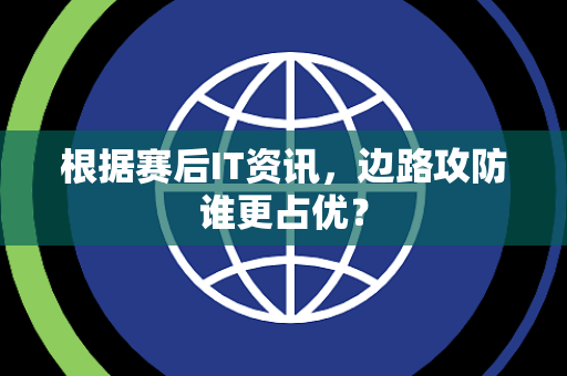 根据赛后IT资讯，边路攻防谁更占优？
