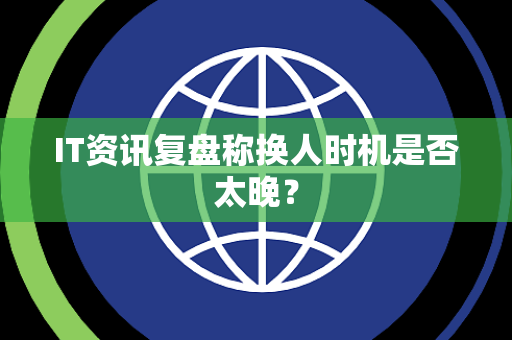 IT资讯复盘称换人时机是否太晚？