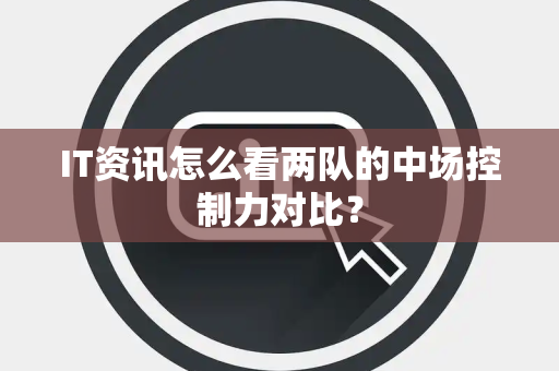 IT资讯怎么看两队的中场控制力对比？