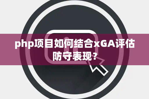 php项目如何结合xGA评估防守表现？