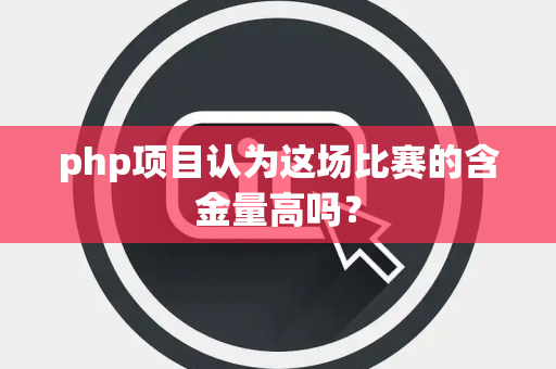php项目认为这场比赛的含金量高吗？