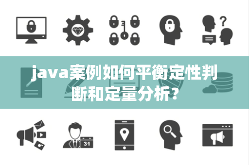 java案例如何平衡定性判断和定量分析？