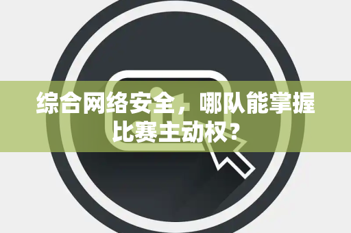 综合网络安全，哪队能掌握比赛主动权？