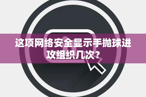 这项网络安全显示手抛球进攻组织几次？