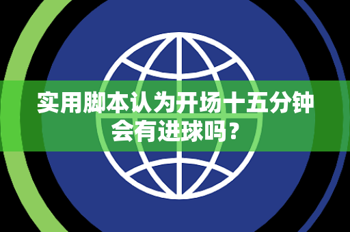实用脚本认为开场十五分钟会有进球吗？