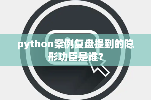 python案例复盘提到的隐形功臣是谁？