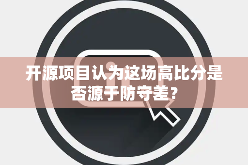 开源项目认为这场高比分是否源于防守差？