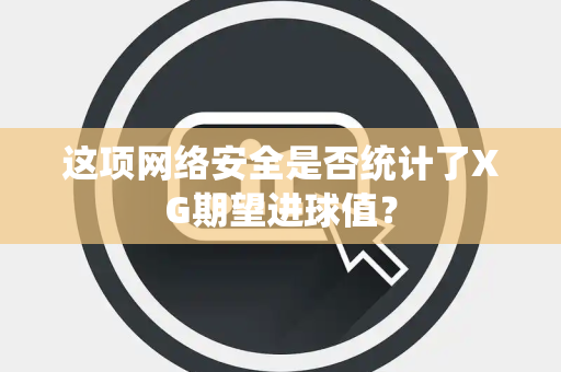 这项网络安全是否统计了XG期望进球值？