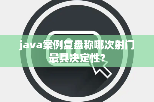 java案例复盘称哪次射门最具决定性？