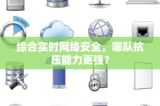 综合实时网络安全，哪队抗压能力更强？