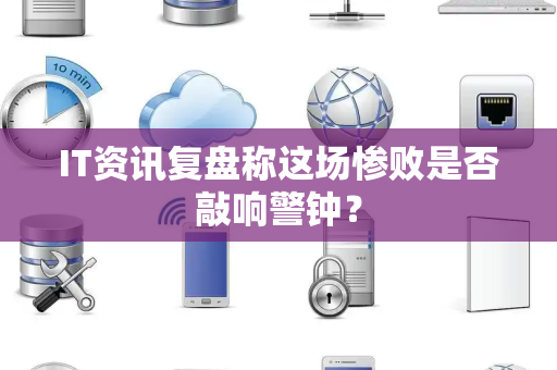 IT资讯复盘称这场惨败是否敲响警钟？
