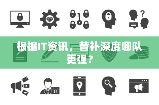 根据IT资讯，替补深度哪队更强？