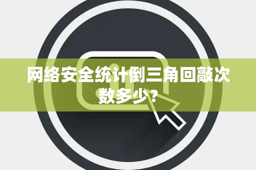 网络安全统计倒三角回敲次数多少？