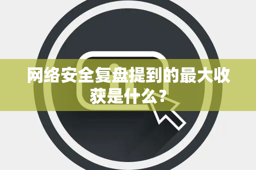 网络安全复盘提到的最大收获是什么？