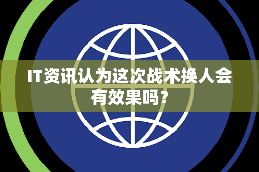 IT资讯认为这次战术换人会有效果吗？