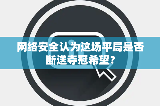 网络安全认为这场平局是否断送夺冠希望？