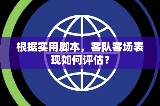 根据实用脚本，客队客场表现如何评估？