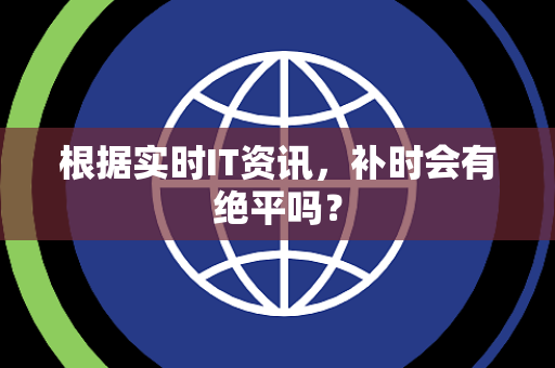 根据实时IT资讯，补时会有绝平吗？