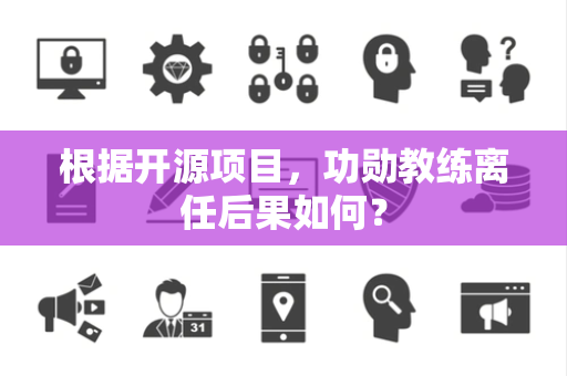 根据开源项目，功勋教练离任后果如何？