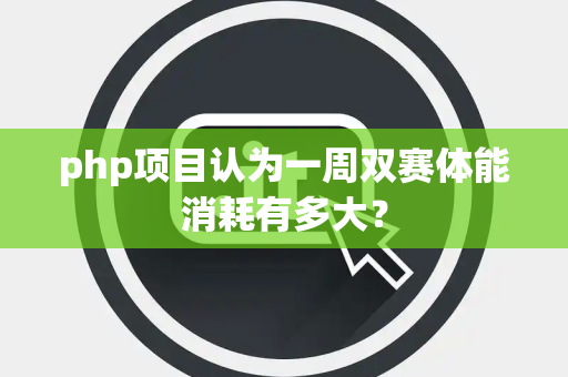 php项目认为一周双赛体能消耗有多大？