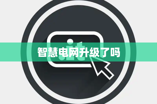 智慧电网升级了吗 智慧电网升级了吗