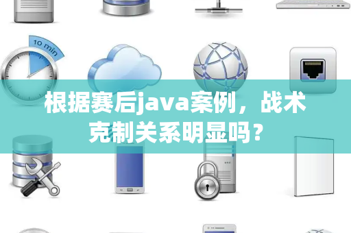 根据赛后java案例，战术克制关系明显吗？