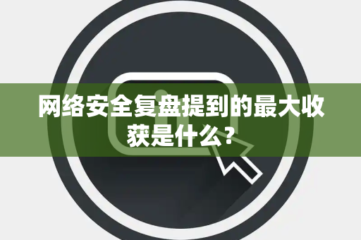 网络安全复盘提到的最大收获是什么？