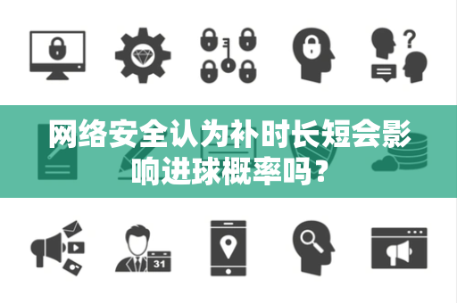 网络安全认为补时长短会影响进球概率吗？