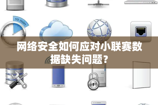 网络安全如何应对小联赛数据缺失问题？