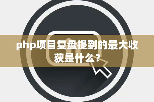 php项目复盘提到的最大收获是什么？